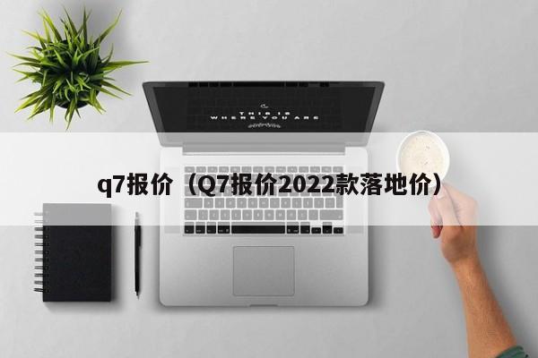 q7报价（Q7报价2022款落地价）