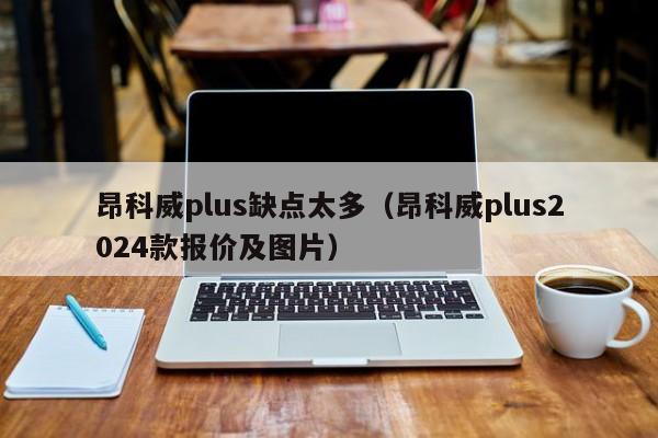 昂科威plus缺点太多（昂科威plus2024款报价及图片）