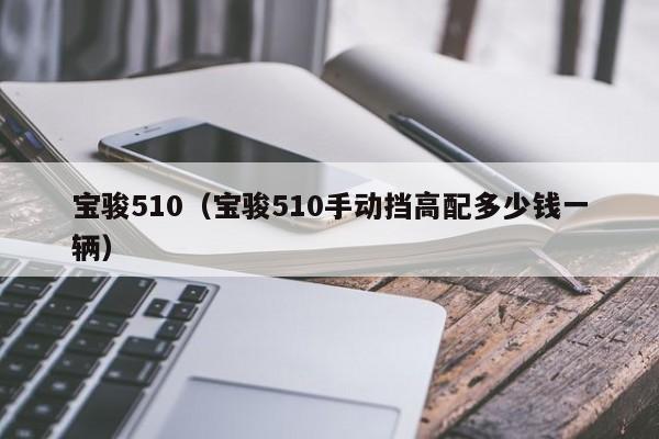 宝骏510（宝骏510手动挡高配多少钱一辆）