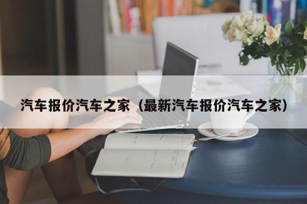 汽车报价汽车之家（最新汽车报价汽车之家）