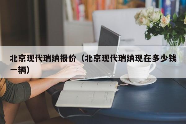 北京现代瑞纳报价（北京现代瑞纳现在多少钱一辆）