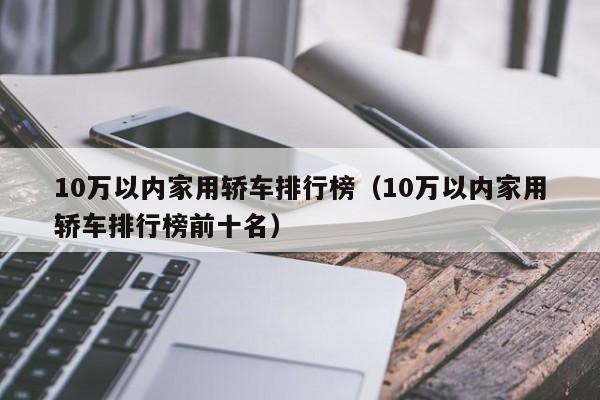 10万以内家用轿车排行榜（10万以内家用轿车排行榜前十名）