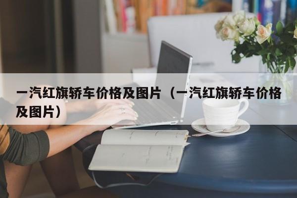 一汽红旗轿车价格及图片（一汽红旗轿车价格及图片）