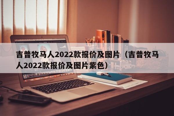 吉普牧马人2022款报价及图片（吉普牧马人2022款报价及图片紫色）