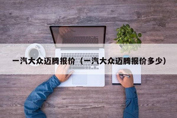 一汽大众迈腾报价（一汽大众迈腾报价多少）