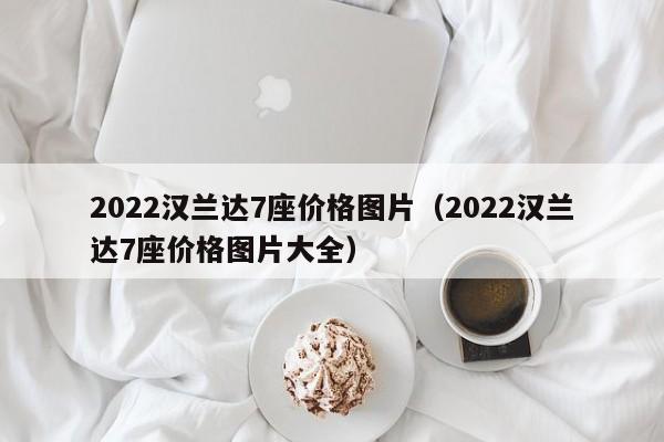 2022汉兰达7座价格图片（2022汉兰达7座价格图片大全）