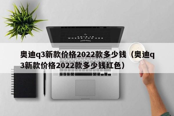 奥迪q3新款价格2022款多少钱（奥迪q3新款价格2022款多少钱红色）