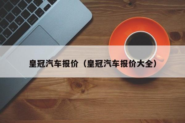 皇冠汽车报价（皇冠汽车报价大全）