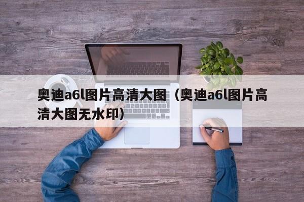 奥迪a6l图片高清大图（奥迪a6l图片高清大图无水印）