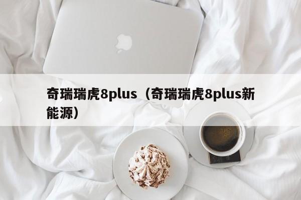 奇瑞瑞虎8plus（奇瑞瑞虎8plus新能源）