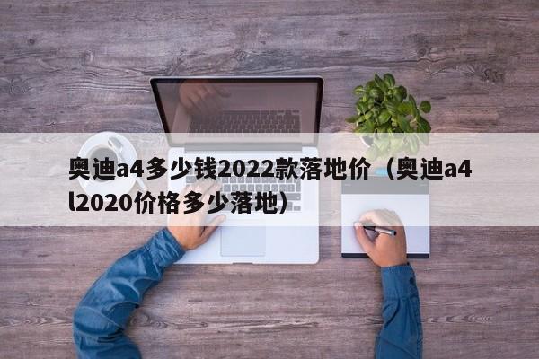 奥迪a4多少钱2022款落地价（奥迪a4l2020价格多少落地）