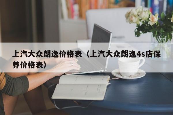 上汽大众朗逸价格表（上汽大众朗逸4s店保养价格表）