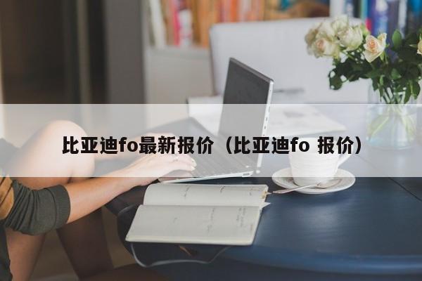 比亚迪fo最新报价（比亚迪fo 报价）