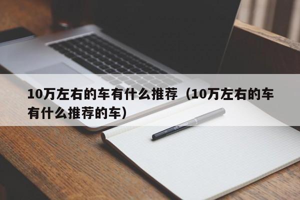 10万左右的车有什么推荐（10万左右的车有什么推荐的车）