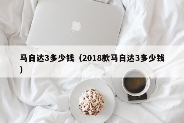 马自达3多少钱（2018款马自达3多少钱）