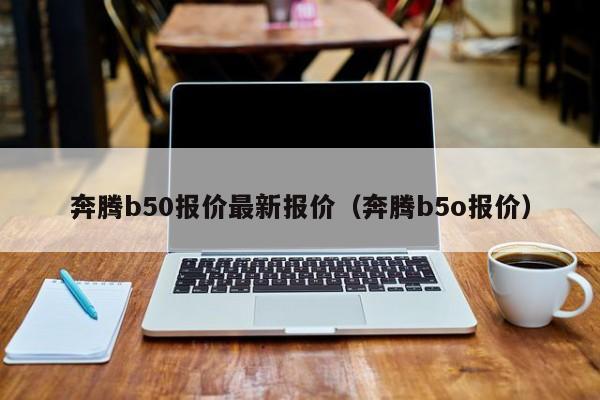 奔腾b50报价最新报价（奔腾b5o报价）