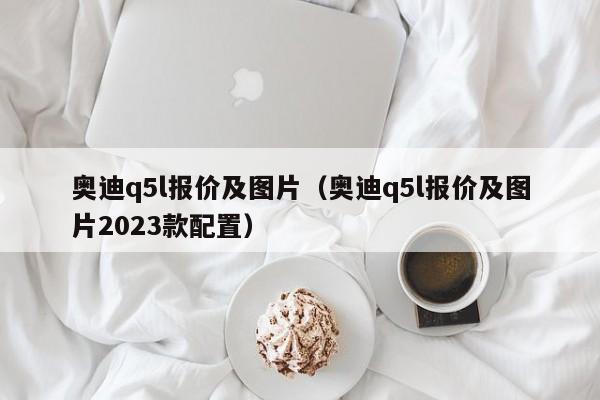 奥迪q5l报价及图片（奥迪q5l报价及图片2023款配置）