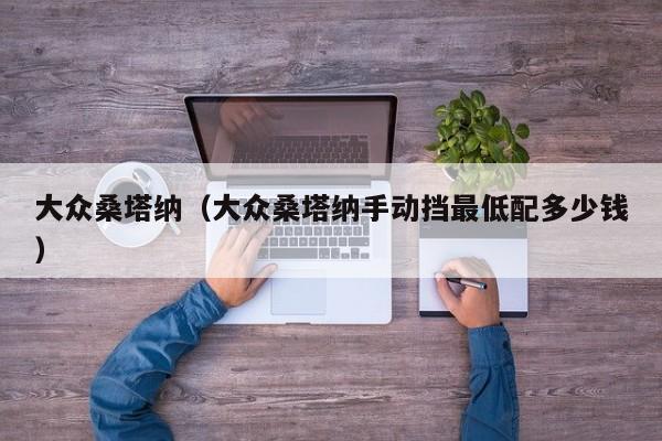 大众桑塔纳（大众桑塔纳手动挡最低配多少钱）