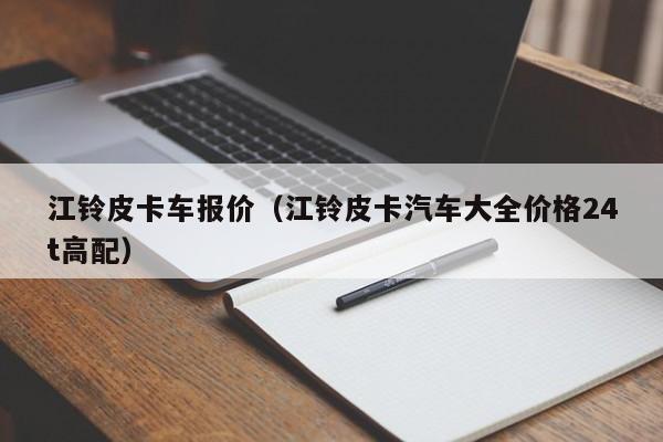 江铃皮卡车报价（江铃皮卡汽车大全价格24t高配）