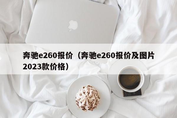 奔驰e260报价（奔驰e260报价及图片2023款价格）