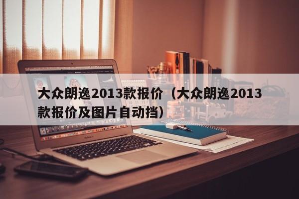 大众朗逸2013款报价（大众朗逸2013款报价及图片自动挡）