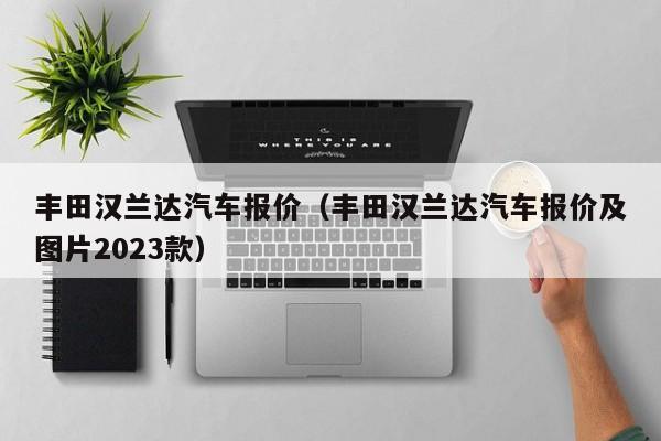 丰田汉兰达汽车报价（丰田汉兰达汽车报价及图片2023款）