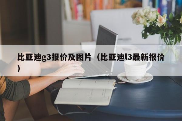 比亚迪g3报价及图片（比亚迪l3最新报价）