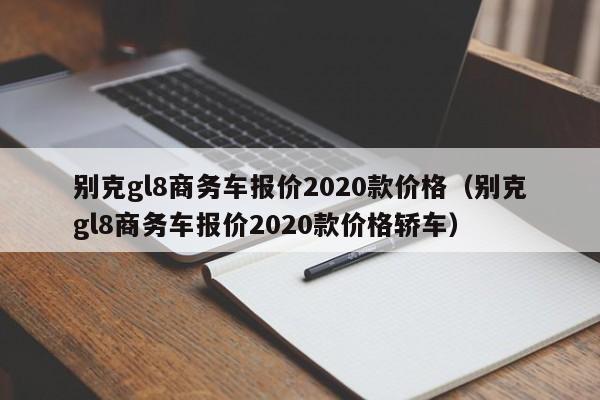 别克gl8商务车报价2020款价格（别克gl8商务车报价2020款价格轿车）