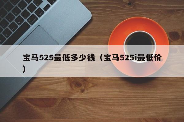 宝马525最低多少钱（宝马525i最低价）