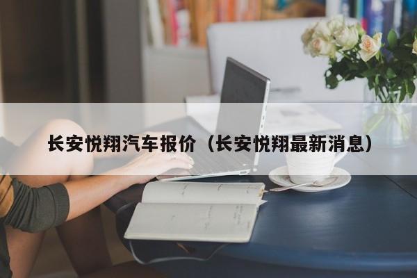 长安悦翔汽车报价（长安悦翔最新消息）