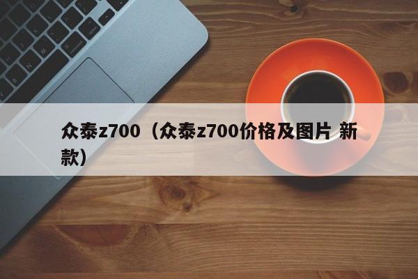 众泰z700（众泰z700价格及图片 新款）