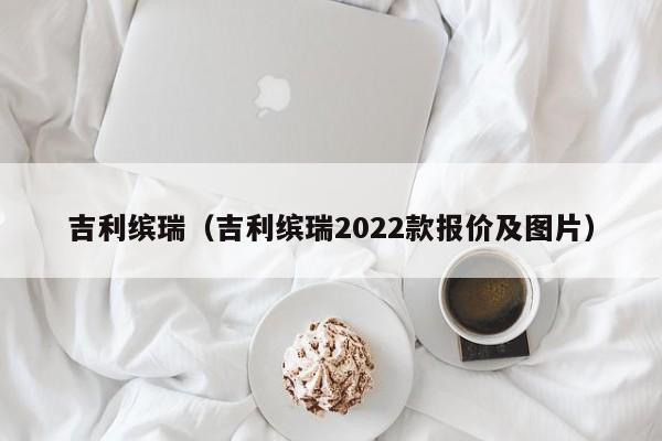 吉利缤瑞（吉利缤瑞2022款报价及图片）