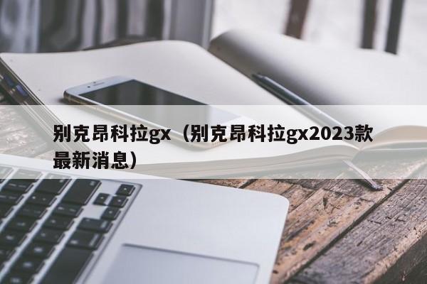 别克昂科拉gx（别克昂科拉gx2023款最新消息）