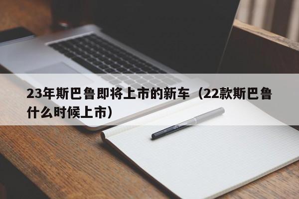 23年斯巴鲁即将上市的新车（22款斯巴鲁什么时候上市）