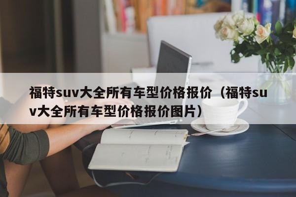 福特suv大全所有车型价格报价（福特suv大全所有车型价格报价图片）