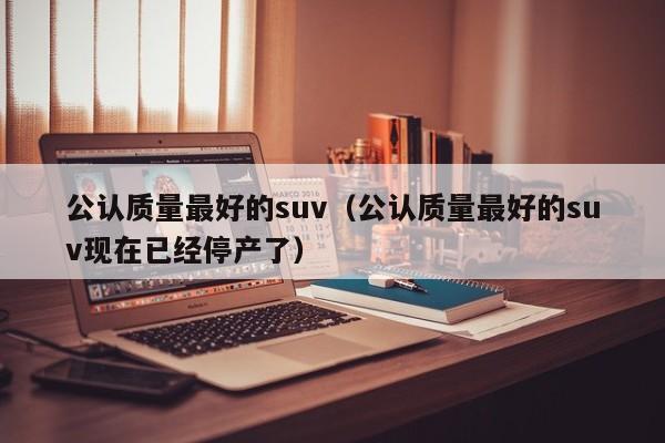 公认质量最好的suv（公认质量最好的suv现在已经停产了）