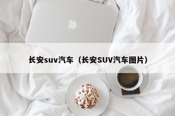 长安suv汽车（长安SUV汽车图片）