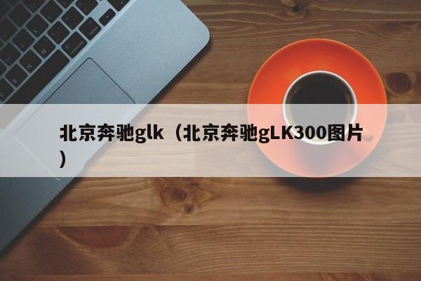 北京奔驰glk（北京奔驰gLK300图片）