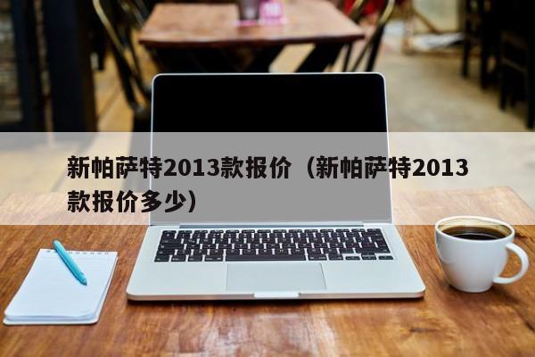 新帕萨特2013款报价（新帕萨特2013款报价多少）