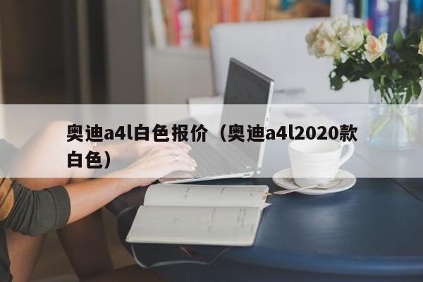 奥迪a4l白色报价（奥迪a4l2020款白色）