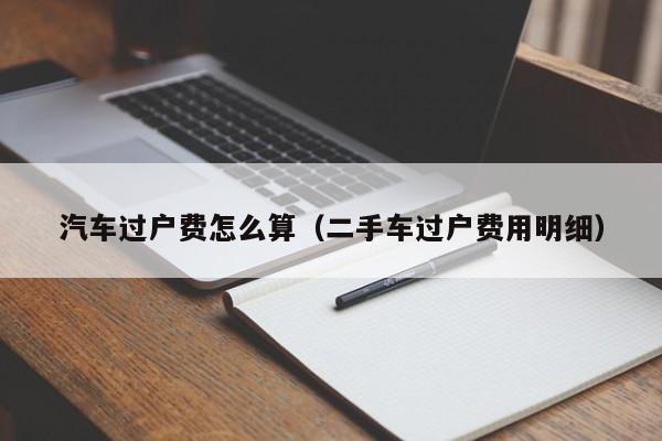 汽车过户费怎么算（二手车过户费用明细）