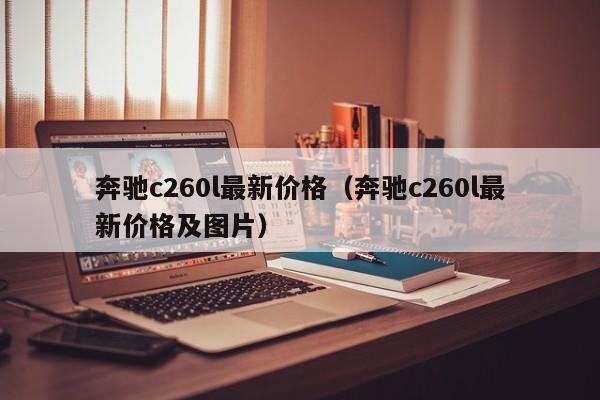 奔驰c260l最新价格（奔驰c260l最新价格及图片）