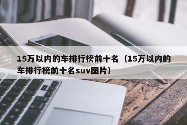 15万以内的车排行榜前十名（15万以内的车排行榜前十名suv图片）