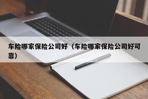 车险哪家保险公司好（车险哪家保险公司好可靠）