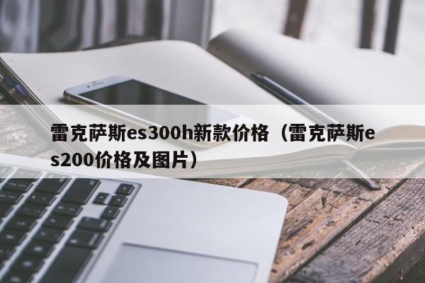 雷克萨斯es300h新款价格（雷克萨斯es200价格及图片）