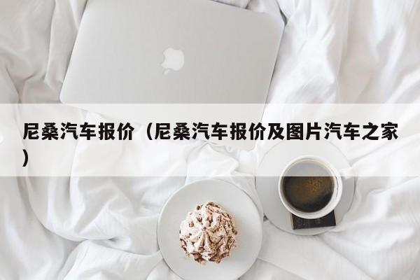 尼桑汽车报价（尼桑汽车报价及图片汽车之家）