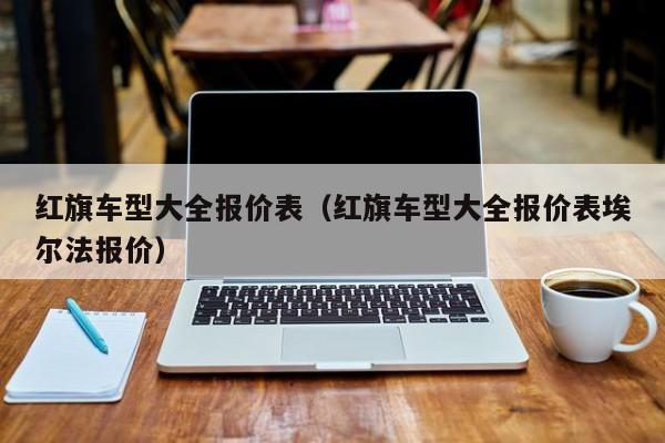 红旗车型大全报价表（红旗车型大全报价表埃尔法报价）