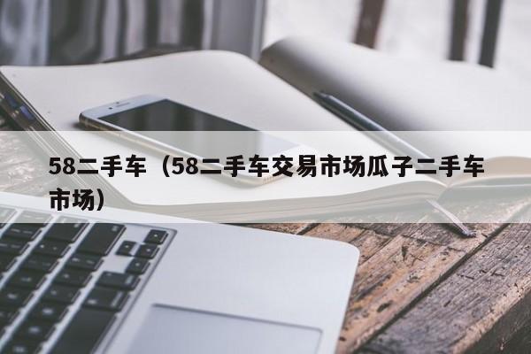 58二手车（58二手车交易市场瓜子二手车市场）