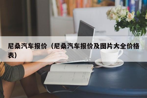 尼桑汽车报价（尼桑汽车报价及图片大全价格表）