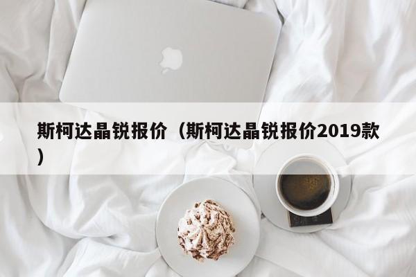 斯柯达晶锐报价（斯柯达晶锐报价2019款）